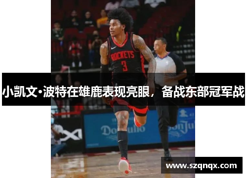 小凯文·波特在雄鹿表现亮眼，备战东部冠军战