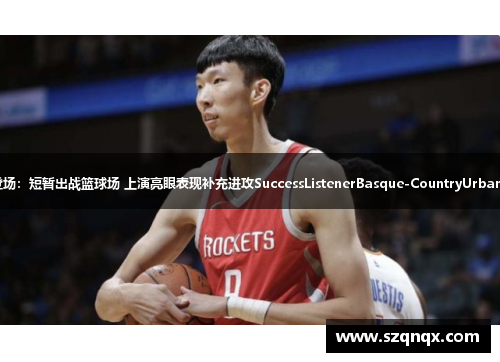 周琦&曾凡博抢眼登场：短暂出战篮球场 上演亮眼表现补充进攻SuccessListenerBasque-CountryUrbanInstituteAssistant